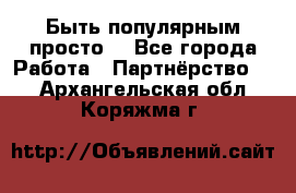 Быть популярным просто! - Все города Работа » Партнёрство   . Архангельская обл.,Коряжма г.